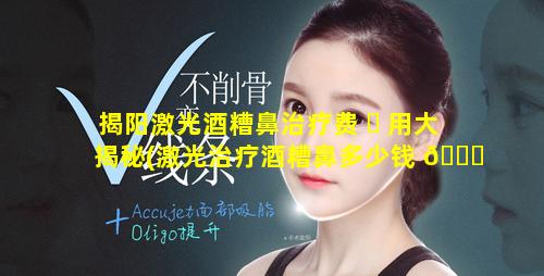 揭阳激光酒糟鼻治疗费 ☘ 用大揭秘(激光治疗酒糟鼻多少钱 💐 医保报销吗)